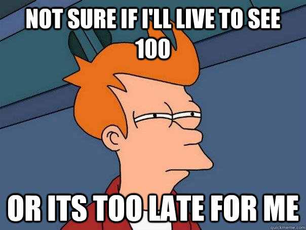 Not sure if i'll live to see 100 or its too late for me  Futurama Fry