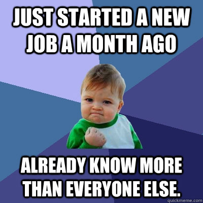 Just started a new job a month ago Already know more than everyone else.  Success Kid