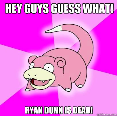 HEY GUYS GUESS WHAT! RYAN DUNN IS DEAD!  Slowpoke