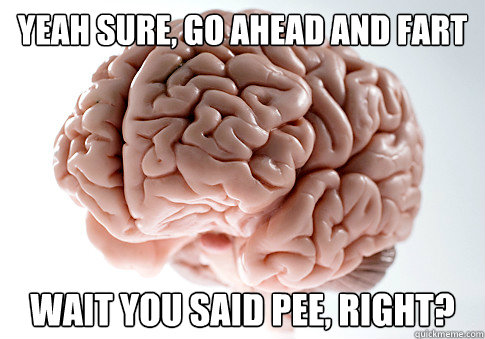 yeah sure, go ahead and fart wait you said pee, right?  Scumbag Brain