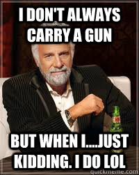 I Don't always carry a gun but when i....Just kidding. i do lol  