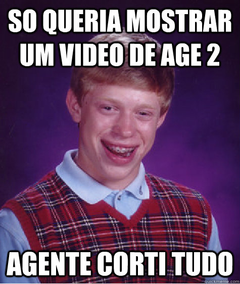 So queria mostrar um video de Age 2 Agente corti tudo  Bad Luck Brian