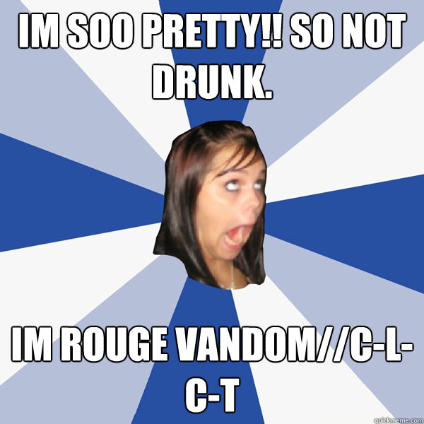 im soo pretty!! so not drunk.  im rouge vandom//C-L-C-T  Annoying Facebook Girl