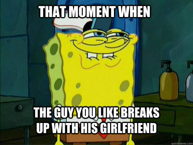 That moment when The guy you like breaks up with his girlfriend  