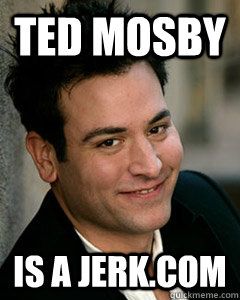 TED MOSBY is a jerk.com  Ted Mosby