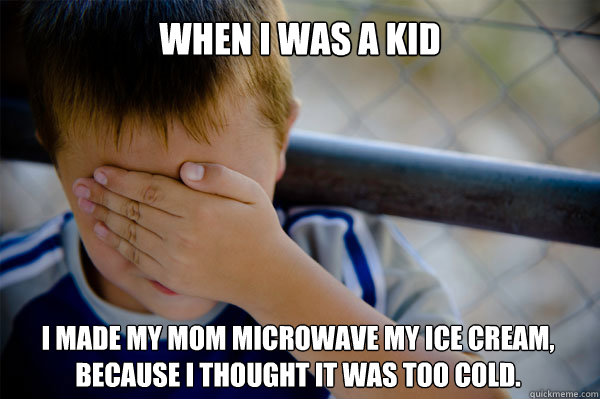 When I was a Kid I made my mom microwave my ice cream, because I thought it was too cold. - When I was a Kid I made my mom microwave my ice cream, because I thought it was too cold.  Confession kid