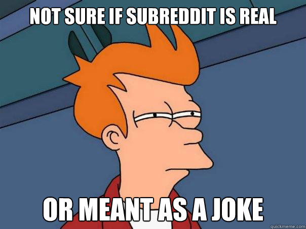 Not sure if subreddit is real or meant as a joke  Futurama Fry