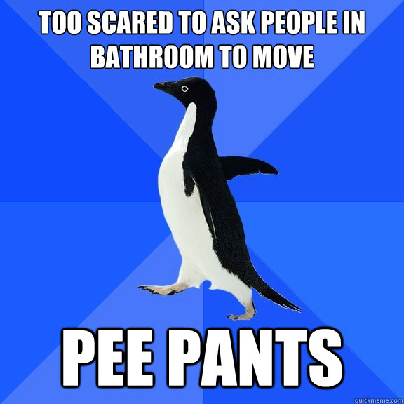 too scared to ask people in bathroom to move pee pants  Socially Awkward Penguin