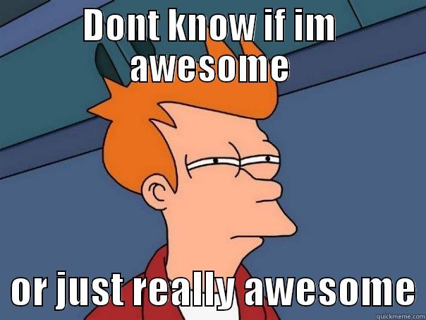 DONT KNOW IF IM AWESOME   OR JUST REALLY AWESOME Futurama Fry