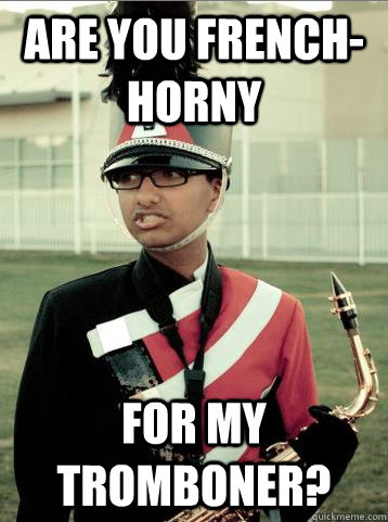 are you french-horny for my tromboner?  