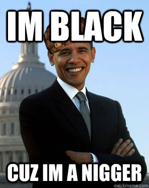 im black  cuz im a nigger   Scumbag Obama