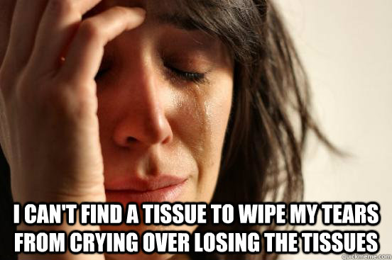  I can't find a tissue to wipe my tears from crying over losing the tissues -  I can't find a tissue to wipe my tears from crying over losing the tissues  First World Problems