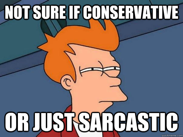 Not sure if conservative  Or just sarcastic  Not sure Fry