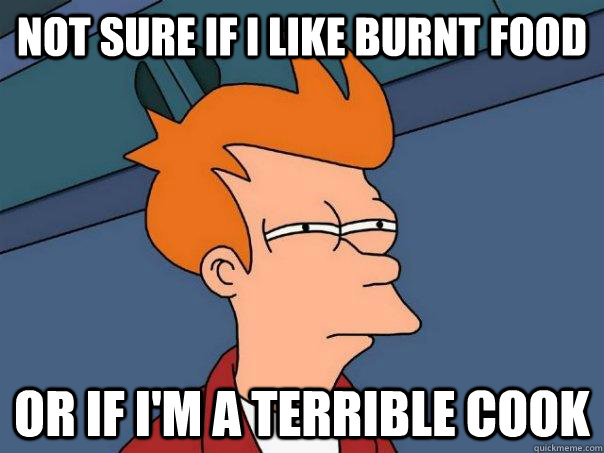 Not sure if I like burnt food or if i'm a terrible cook  Futurama Fry