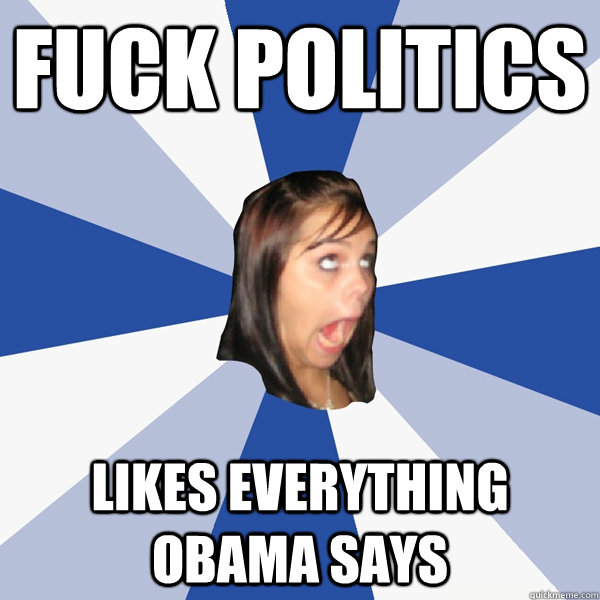 FUCK POLITICS Likes everything Obama says  Annoying Facebook Girl