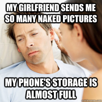 My girlfriend sends me so many naked pictures my phone's storage is almost full  Fortunate Boyfriend Problems