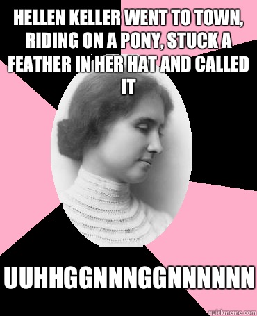 Hellen Keller went to town, riding on a pony, stuck a feather in her hat and called it Uuhhggnnnggnnnnnn  Helen Keller