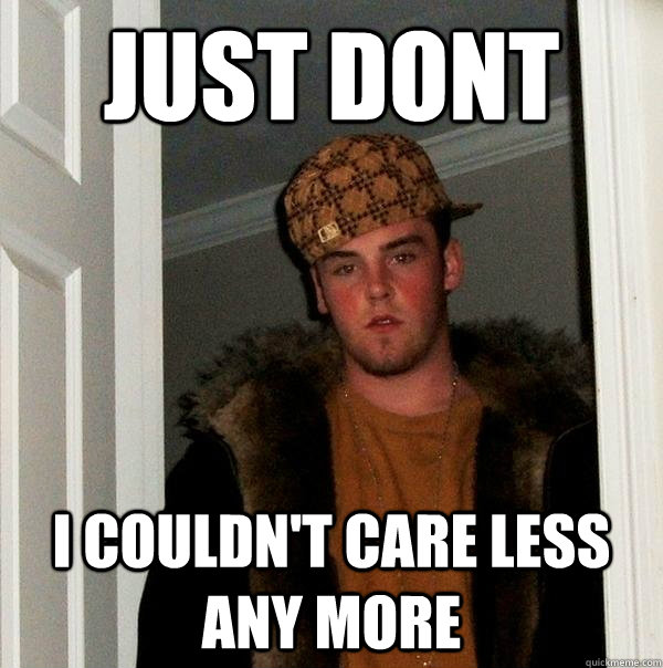 just dont  i couldn't care less any more  Scumbag Steve