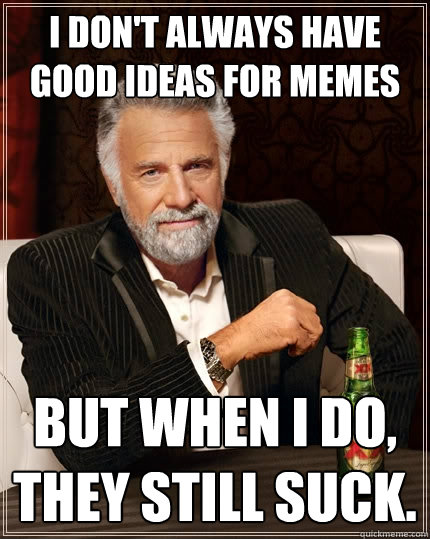 I don't always have good ideas for memes But when I do, they still suck.  The Most Interesting Man In The World
