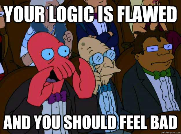 your logic is flawed And you should feel bad  And you should feel bad