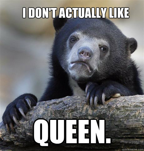 I don't actually like
 Queen.  Confession Bear