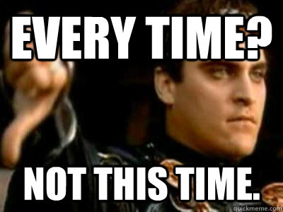 Every time? Not this time. - Every time? Not this time.  Downvoting Roman
