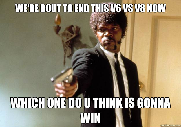we're bout to end this v6 vs v8 now which one do u think is gonna win  Samuel L Jackson