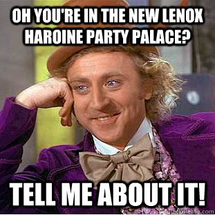 Oh you're in the new lenox haroine party palace? Tell me about it!  Condescending Wonka