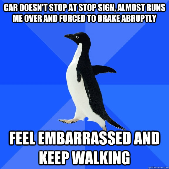 car doesn't stop at stop sign, almost runs me over and forced to brake abruptly  feel embarrassed and keep walking  Socially Awkward Penguin