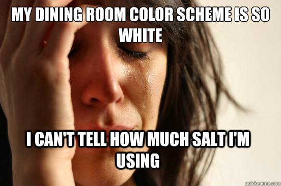 my dining room color scheme is so white I Can't tell how much salt I'm using  FirstWorldProblems