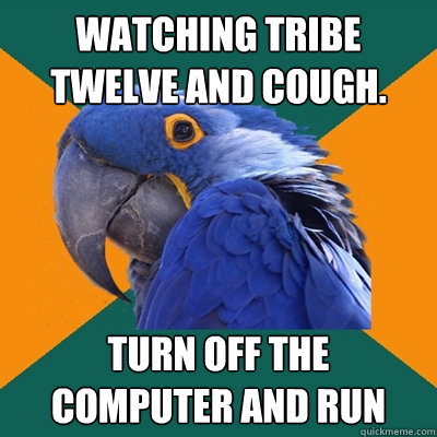 watching tribe twelve and cough. turn off the computer and run  Paranoid Parrot