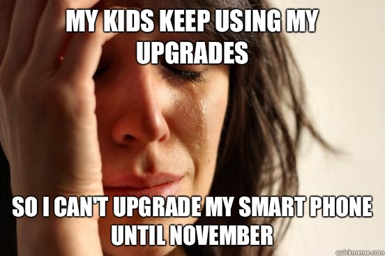 My kids keep using my upgrades So I can't upgrade my smart phone until november  First World Problems