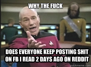 why the fuck does everyone keep posting shit on fb i read 2 days ago on reddit  Annoyed Picard