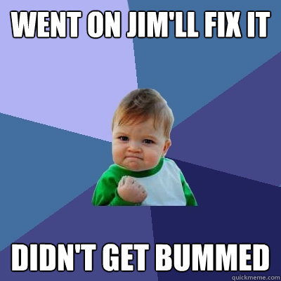Went on Jim'll fix it Didn't get bummed  Success Kid