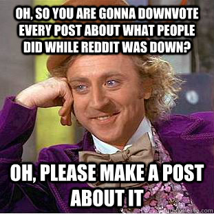 Oh, so you are gonna downvote every post about what people did while reddit was down? oh, PLease make a post about it  Creepy Wonka