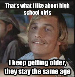 That's what I like about high school girls I keep getting older, they stay the same age - That's what I like about high school girls I keep getting older, they stay the same age  Wooderson