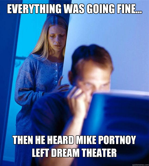 Everything was going fine... then he heard mike portnoy 
left dream theater  Redditors Wife