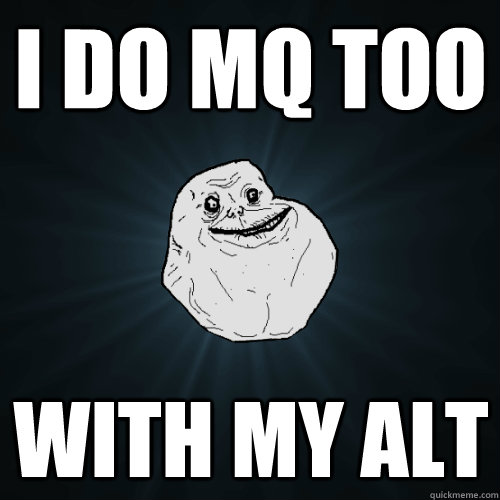 I do mq too with my alt  Forever Alone