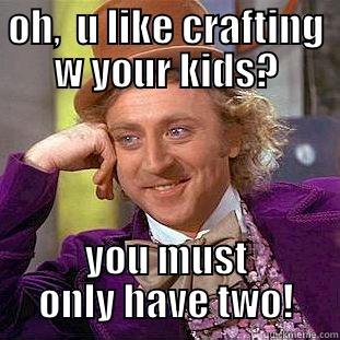 OH,  U LIKE CRAFTING W YOUR KIDS? YOU MUST ONLY HAVE TWO! Condescending Wonka