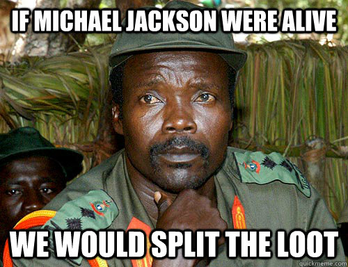 if michael jackson were alive we would split the loot  Kony