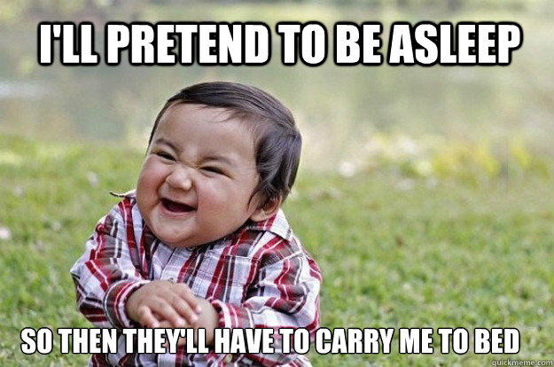 I'll pretend to be asleep  so then they'll have to carry me to bed  - I'll pretend to be asleep  so then they'll have to carry me to bed   Evil Toddler