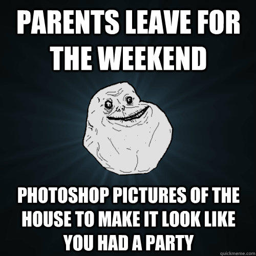 parents leave for the weekend photoshop pictures of the house to make it look like you had a party  Forever Alone