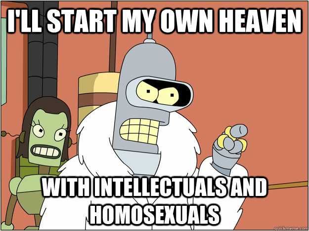 I'll start my own heaven With intellectuals and homosexuals - I'll start my own heaven With intellectuals and homosexuals  BENDER STATE MEET