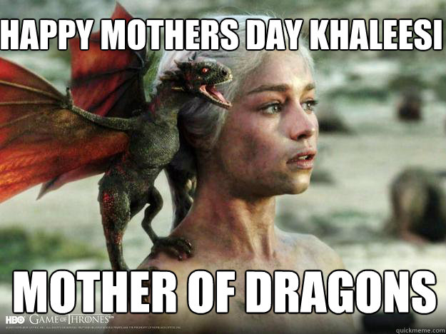happy mothers day kHALEESI
 mother of dragons  Daenerys Targaryen