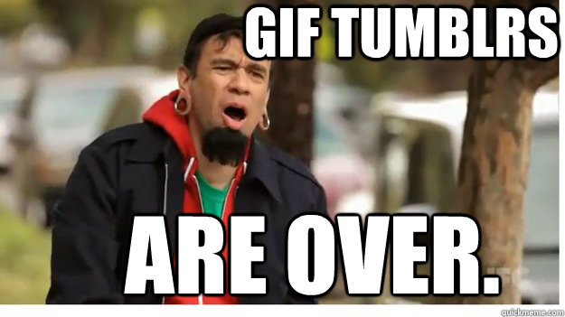          gif tumblrs         are over.  