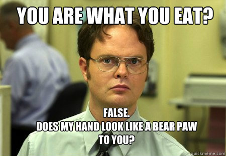 you are what you eat? FALSE.  
does my hand look like a bear paw to you?  Schrute