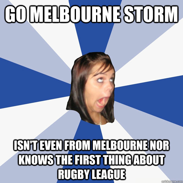 GO MELBOURNE STORM ISN'T EVEN FROM MELBOURNE NOR KNOWS THE FIRST THING ABOUT RUGBY LEAGUE  Annoying Facebook Girl