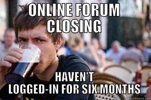 ONLINE FORUM CLOSING HAVEN'T LOGGED-IN FOR SIX MONTHS Lazy College Senior