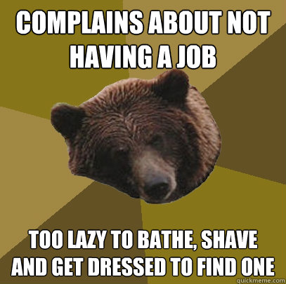 COMPLAINS ABOUT NOT HAVING A JOB TOO LAZY TO BATHE, SHAVE  AND GET DRESSED TO FIND ONE - COMPLAINS ABOUT NOT HAVING A JOB TOO LAZY TO BATHE, SHAVE  AND GET DRESSED TO FIND ONE  Lazy Bachelor Bear