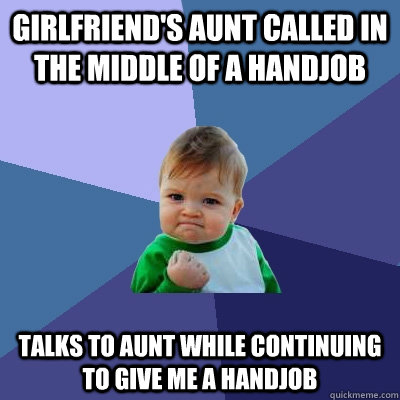 Girlfriend's aunt called in the middle of a handjob talks to aunt while continuing to give me a handjob - Girlfriend's aunt called in the middle of a handjob talks to aunt while continuing to give me a handjob  Success Kid